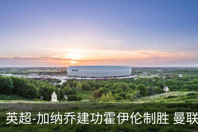 英超-加纳乔建功霍伊伦制胜 曼联2-1布伦特福德